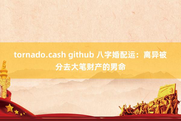 tornado.cash github 八字婚配运：离异被分去大笔财产的男命