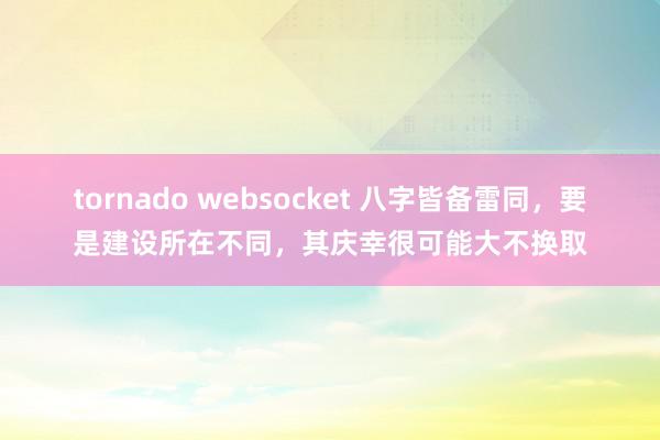 tornado websocket 八字皆备雷同，要是建设所在不同，其庆幸很可能大不换取