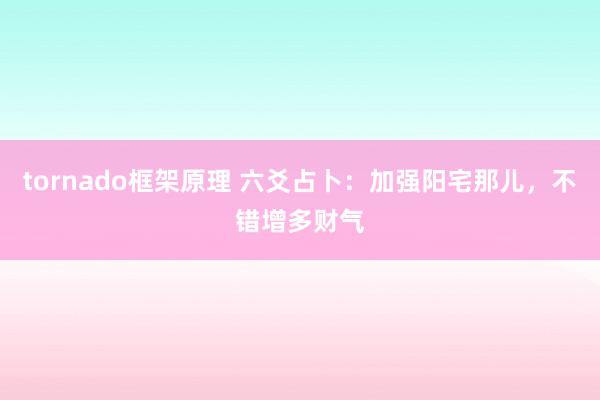 tornado框架原理 六爻占卜：加强阳宅那儿，不错增多财气