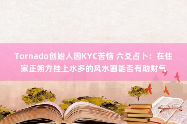 Tornado创始人因KYC苦恼 六爻占卜：在住家正朔方挂上水多的风水画能否有助财气