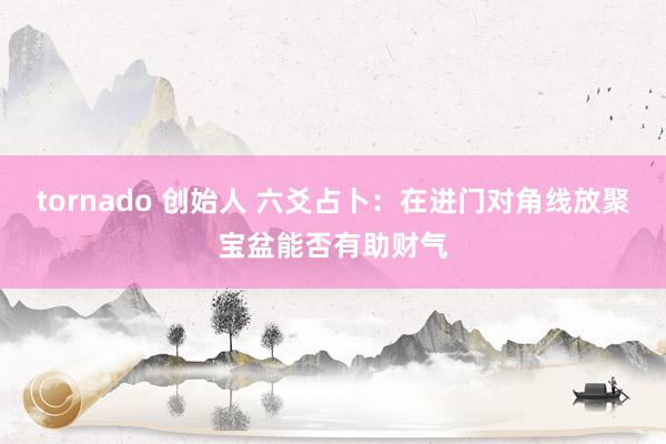 tornado 创始人 六爻占卜：在进门对角线放聚宝盆能否有助财气