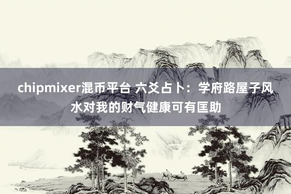 chipmixer混币平台 六爻占卜：学府路屋子风水对我的财气健康可有匡助