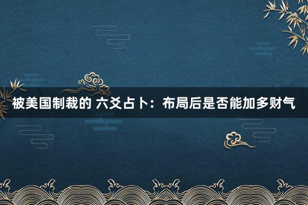 被美国制裁的 六爻占卜：布局后是否能加多财气