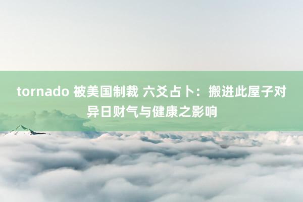 tornado 被美国制裁 六爻占卜：搬进此屋子对异日财气与健康之影响