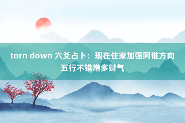 torn down 六爻占卜：现在住家加强阿谁方向五行不错增多财气