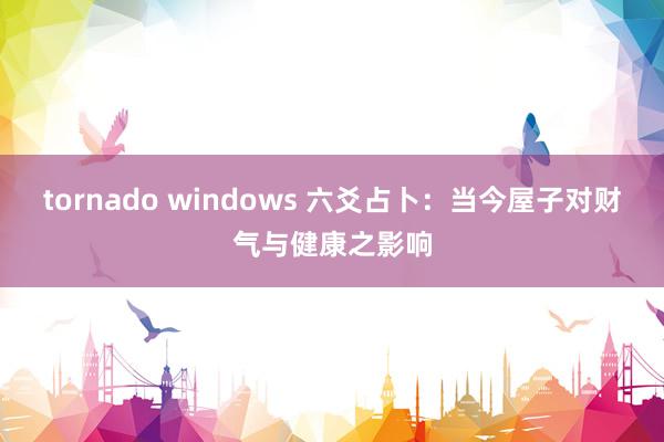 tornado windows 六爻占卜：当今屋子对财气与健康之影响