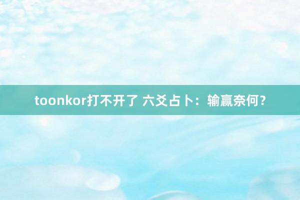 toonkor打不开了 六爻占卜：输赢奈何？