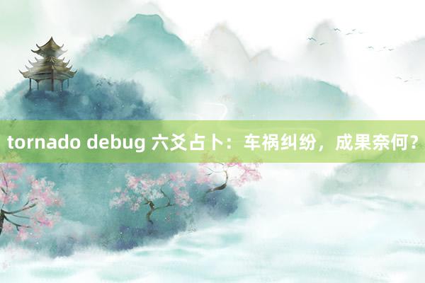 tornado debug 六爻占卜：车祸纠纷，成果奈何？